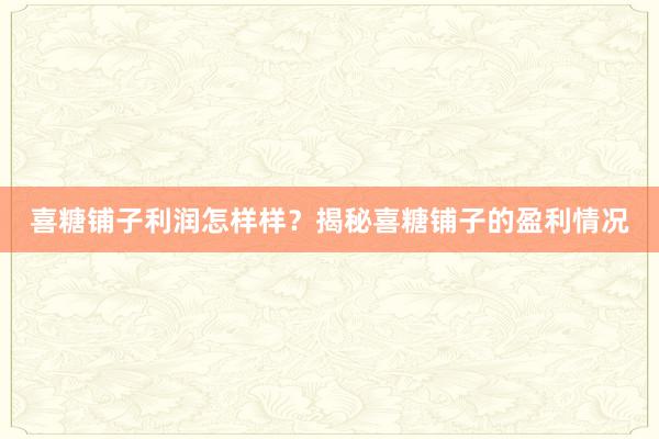 喜糖铺子利润怎样样？揭秘喜糖铺子的盈利情况