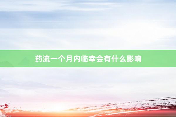 药流一个月内临幸会有什么影响