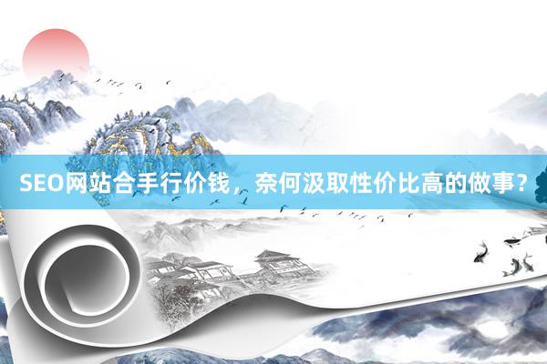 SEO网站合手行价钱，奈何汲取性价比高的做事？